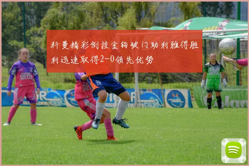 科曼精彩倒挂金钩破门助利雅得胜利迅速取得2-0领先优势