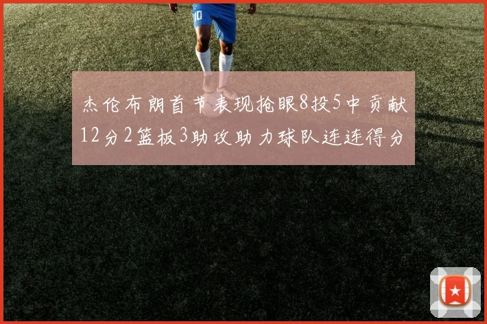 杰伦布朗首节表现抢眼8投5中贡献12分2篮板3助攻助力球队连连得分