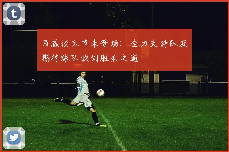马威谈末节未登场：全力支持队友期待球队找到胜利之道