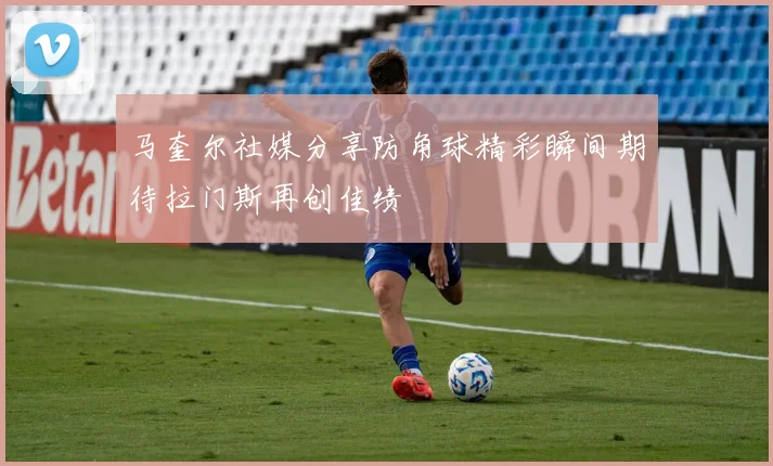 马奎尔社媒分享防角球精彩瞬间期待拉门斯再创佳绩