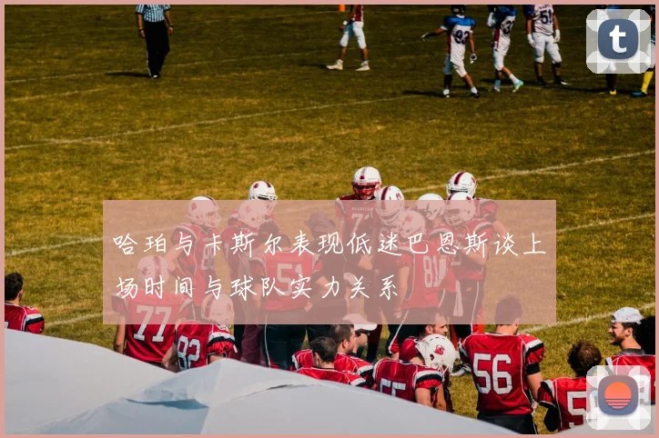 哈珀与卡斯尔表现低迷巴恩斯谈上场时间与球队实力关系