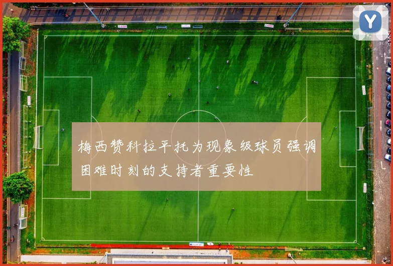 梅西赞科拉平托为现象级球员强调困难时刻的支持者重要性