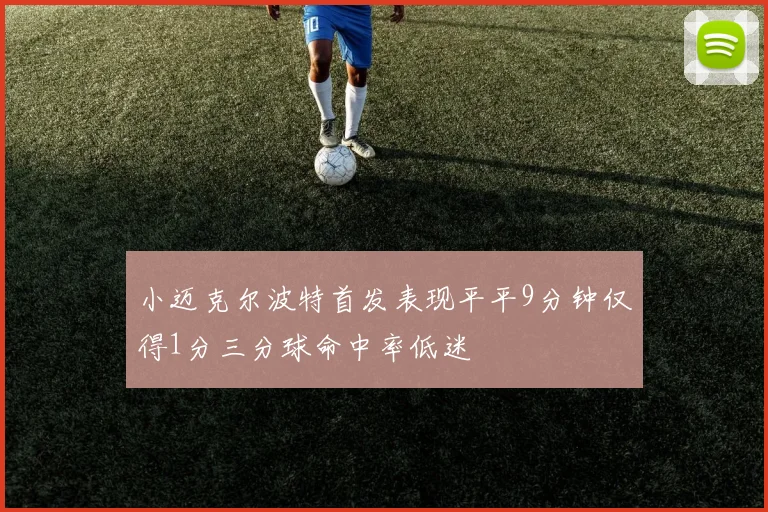 小迈克尔波特首发表现平平9分钟仅得1分三分球命中率低迷