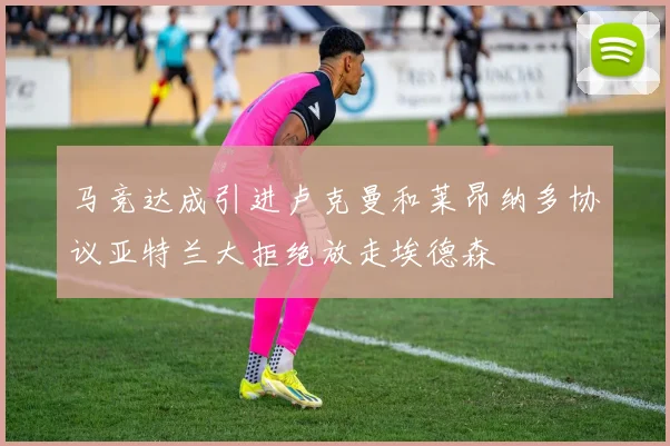 马竞达成引进卢克曼和莱昂纳多协议亚特兰大拒绝放走埃德森