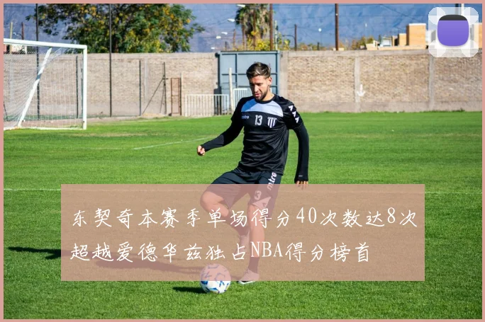 东契奇本赛季单场得分40次数达8次超越爱德华兹独占NBA得分榜首