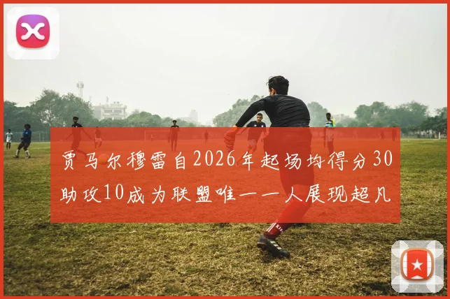 贾马尔穆雷自2026年起场均得分30助攻10成为联盟唯一一人展现超凡实力