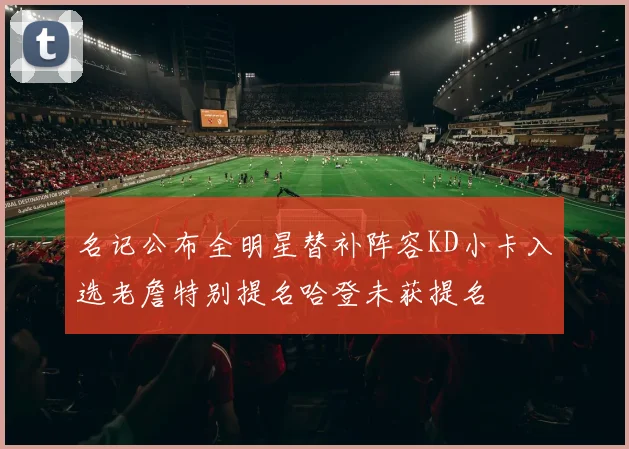 名记公布全明星替补阵容KD小卡入选老詹特别提名哈登未获提名