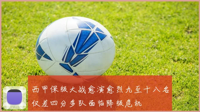 西甲保级大战愈演愈烈九至十八名仅差四分多队面临降级危机