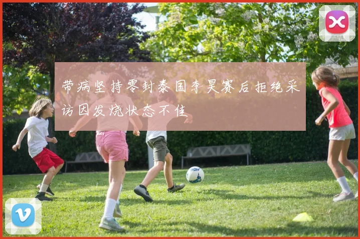 带病坚持零封泰国李昊赛后拒绝采访因发烧状态不佳