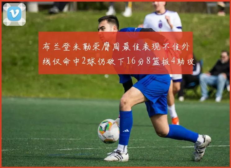 布兰登米勒荣膺周最佳表现不佳外线仅命中2球仍砍下16分8篮板4助攻